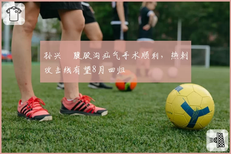 孙兴慜腹股沟疝气手术顺利,热刺攻击线有望8月回归
