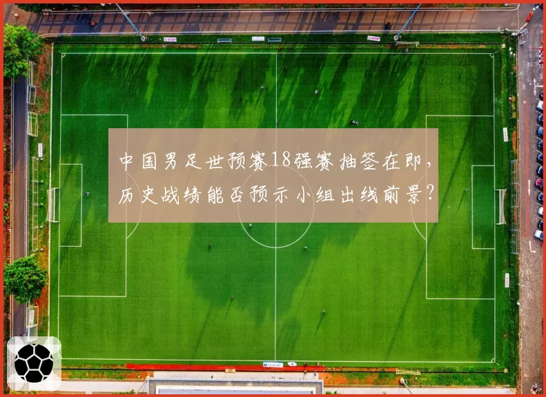 中国男足世预赛18强赛抽签在即,历史战绩能否预示小组出线前景?