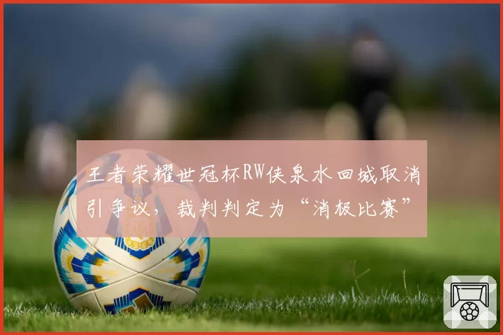 王者荣耀世冠杯RW侠泉水回城取消引争议,裁判判定为“消极比赛”遭批
