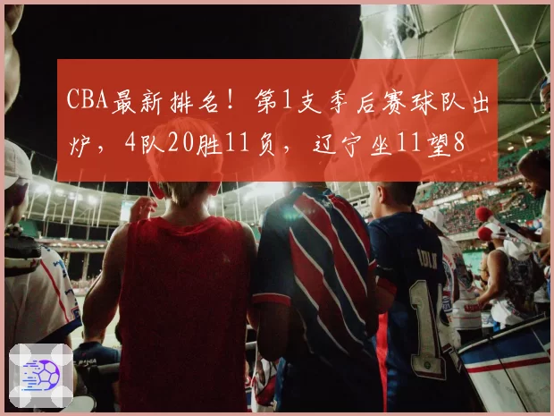 CBA最新排名！第1支季后赛球队出炉，4队20胜11负，辽宁坐11望8