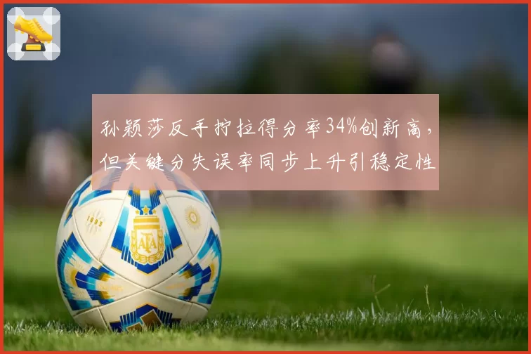孙颖莎反手拧拉得分率34%创新高，但关键分失误率同步上升引稳定性质疑