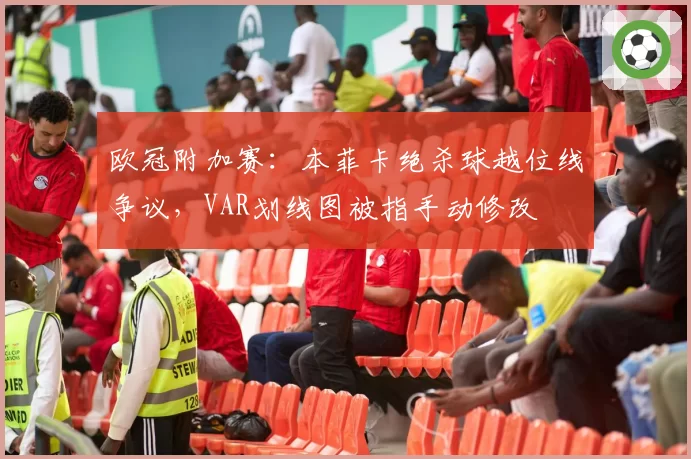 欧冠附加赛:本菲卡绝杀球越位线争议,VAR划线图被指手动修改