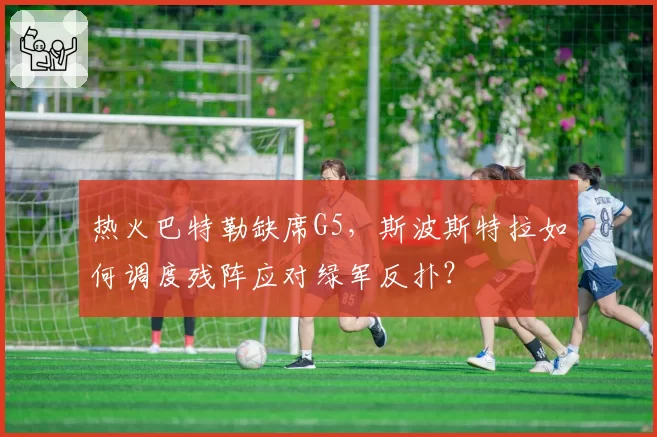 热火巴特勒缺席G5，斯波斯特拉如何调度残阵应对绿军反扑？