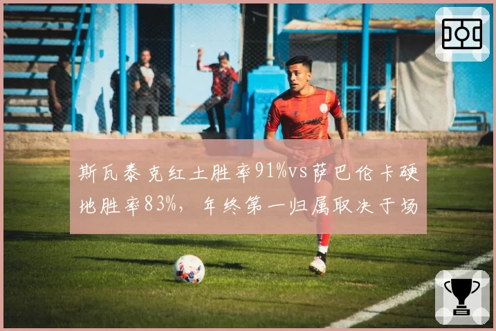 斯瓦泰克红土胜率91%vs萨巴伦卡硬地胜率83%,年终第一归属取决于场地倾向