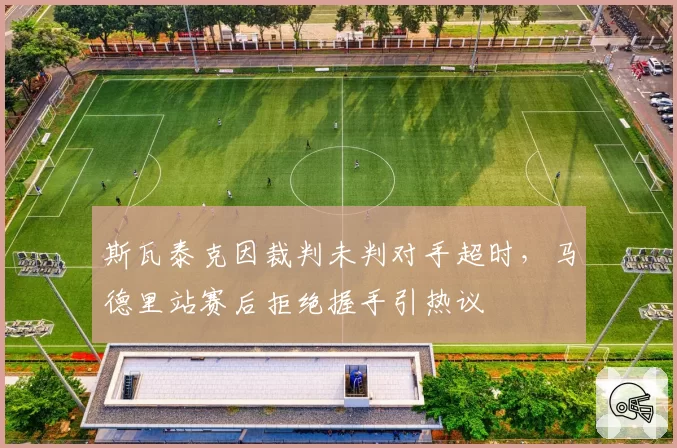 斯瓦泰克因裁判未判对手超时，马德里站赛后拒绝握手引热议