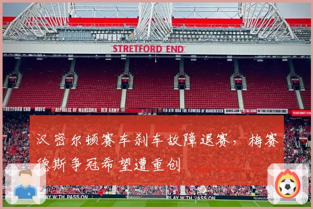汉密尔顿赛车刹车故障退赛,梅赛德斯争冠希望遭重创