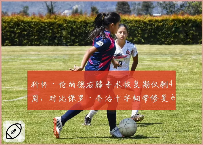 科怀·伦纳德右膝手术恢复期仅剩4周,对比保罗·乔治十字韧带修复耗时12个月,快船双星伤愈速度悬殊