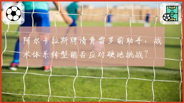 阿尔卡拉斯聘请费雷罗前助手,战术体系转型能否应对硬地挑战?