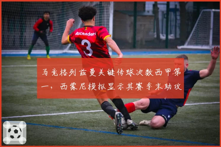马竞格列兹曼关键传球次数西甲第一,西蒙尼模拟显示其赛季末助攻王希望大增
