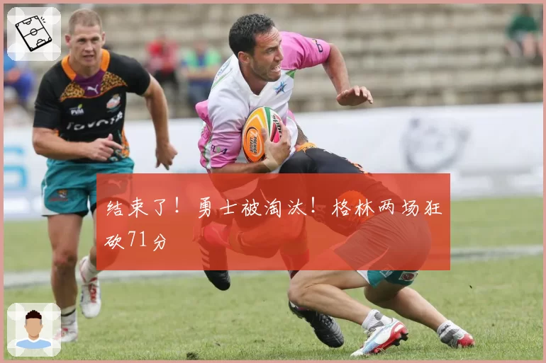 结束了！勇士被淘汰！格林两场狂砍71分