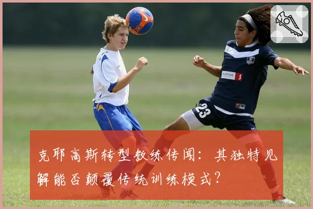 克耶高斯转型教练传闻：其独特见解能否颠覆传统训练模式？