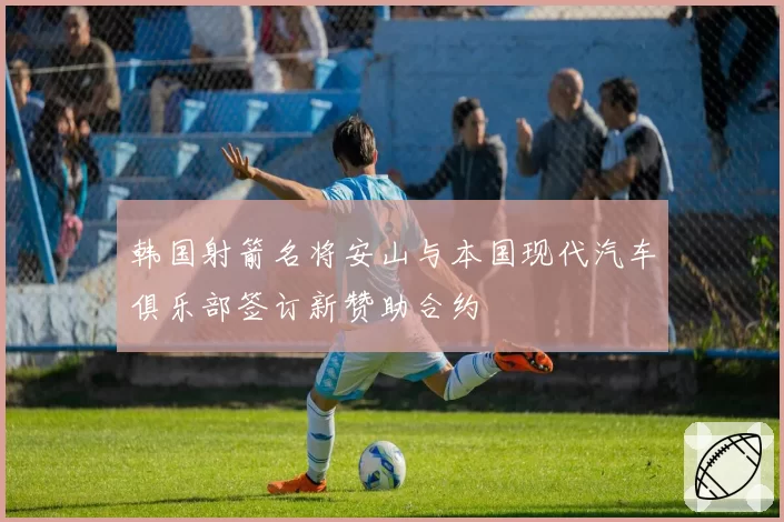 韩国射箭名将安山与本国现代汽车俱乐部签订新赞助合约