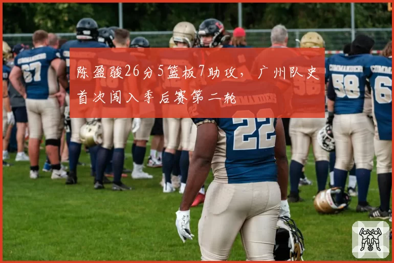 陈盈骏26分5篮板7助攻，广州队史首次闯入季后赛第二轮