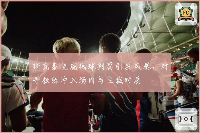 斯瓦泰克底线球判罚引发风暴，对手教练冲入场内与主裁对质
