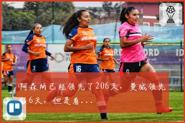 阿森纳已经领先了206天，曼城领先了6天，但是看...