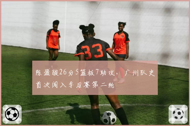 陈盈骏26分5篮板7助攻，广州队史首次闯入季后赛第二轮