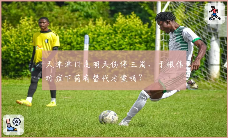 天津津门虎明天伤停三周，于根伟对症下药有替代方案吗？