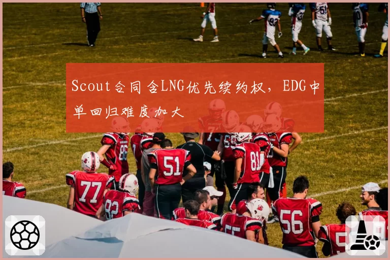 Scout合同含LNG优先续约权,EDG中单回归难度加大