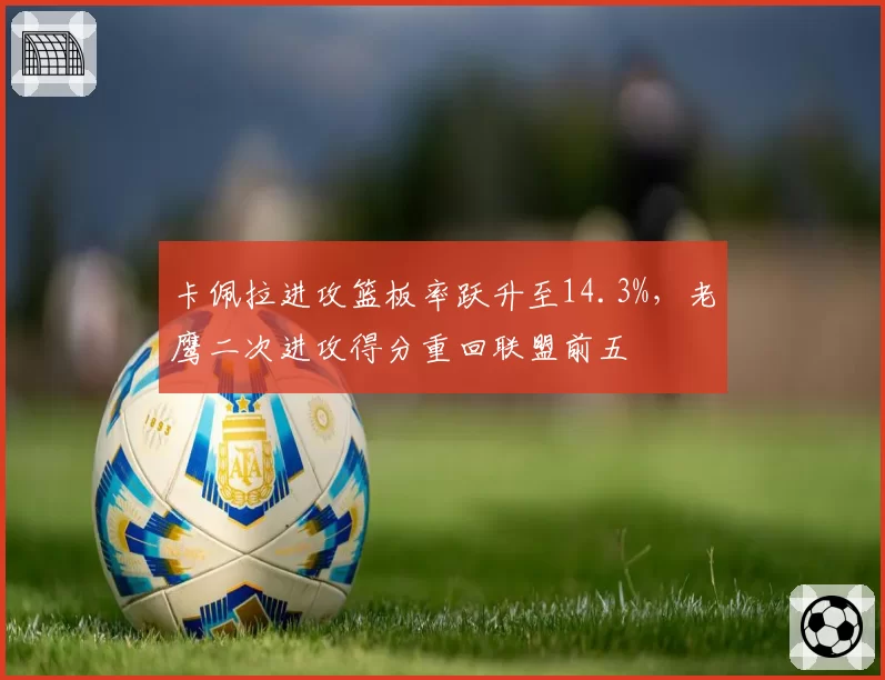 卡佩拉进攻篮板率跃升至14.3%,老鹰二次进攻得分重回联盟前五