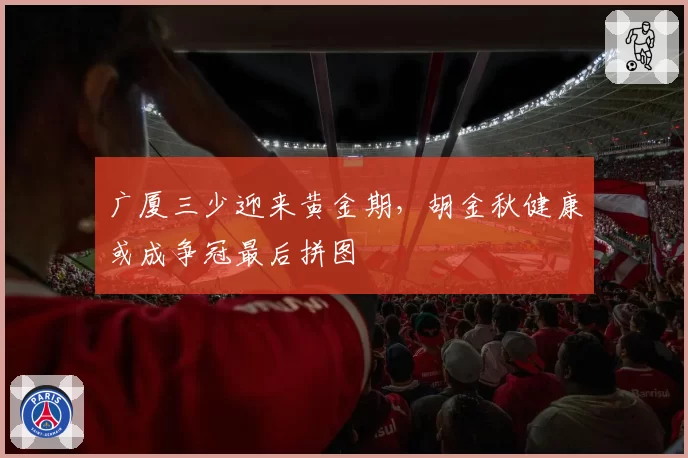 广厦三少迎来黄金期,胡金秋健康或成争冠最后拼图