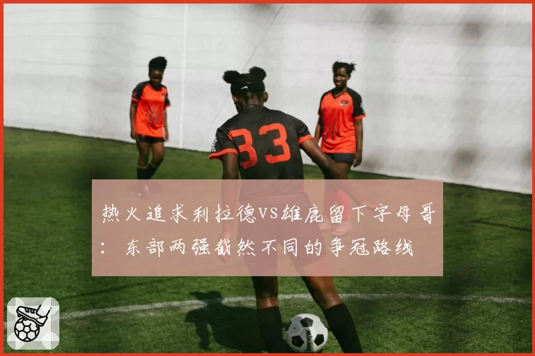 热火追求利拉德vs雄鹿留下字母哥:东部两强截然不同的争冠路线