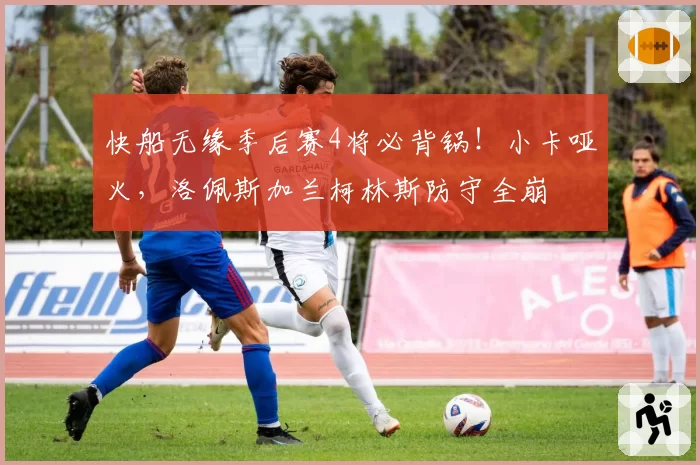 快船无缘季后赛4将必背锅！小卡哑火，洛佩斯加兰柯林斯防守全崩