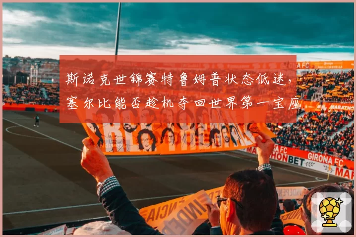 斯诺克世锦赛特鲁姆普状态低迷,塞尔比能否趁机夺回世界第一宝座?