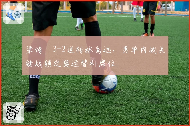 梁靖崑3-2逆转林高远，男单内战关键战锁定奥运替补席位