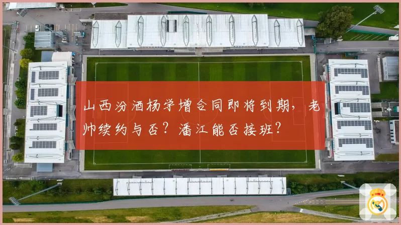 山西汾酒杨学增合同即将到期,老帅续约与否?潘江能否接班?
